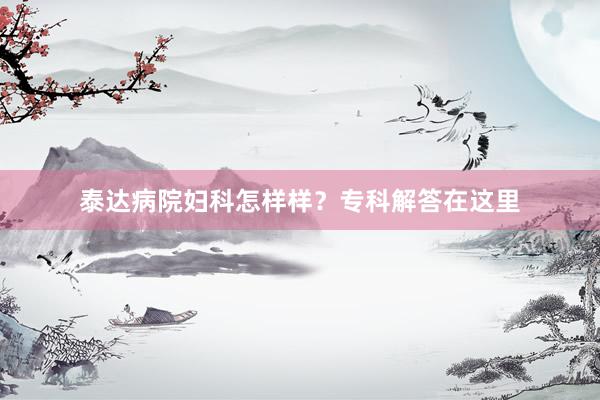 泰达病院妇科怎样样？专科解答在这里