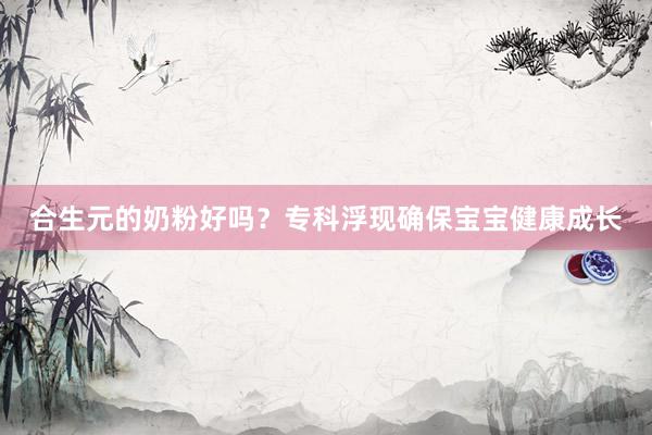 合生元的奶粉好吗？专科浮现确保宝宝健康成长