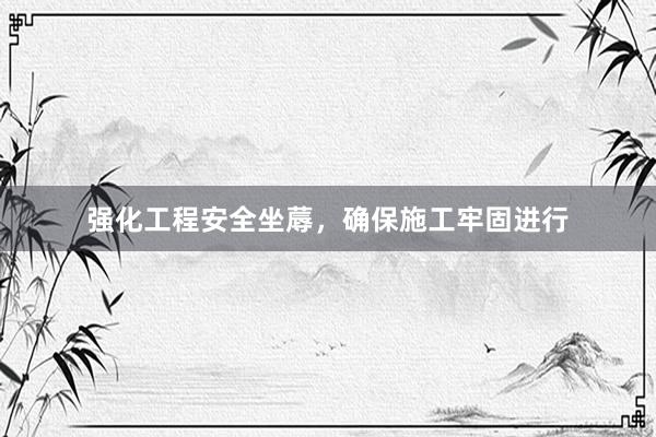 强化工程安全坐蓐，确保施工牢固进行