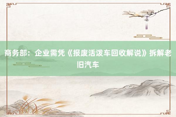 商务部：企业需凭《报废活泼车回收解说》拆解老旧汽车