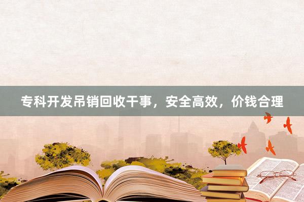 专科开发吊销回收干事，安全高效，价钱合理