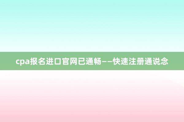 cpa报名进口官网已通畅——快速注册通说念