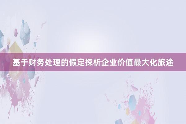 基于财务处理的假定探析企业价值最大化旅途