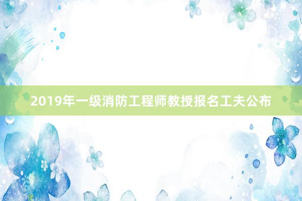 2019年一级消防工程师教授报名工夫公布