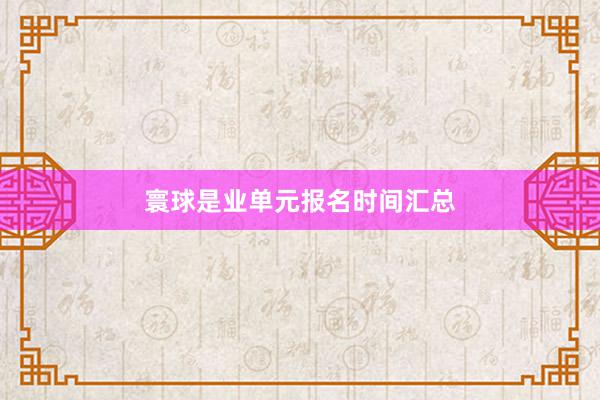 寰球是业单元报名时间汇总