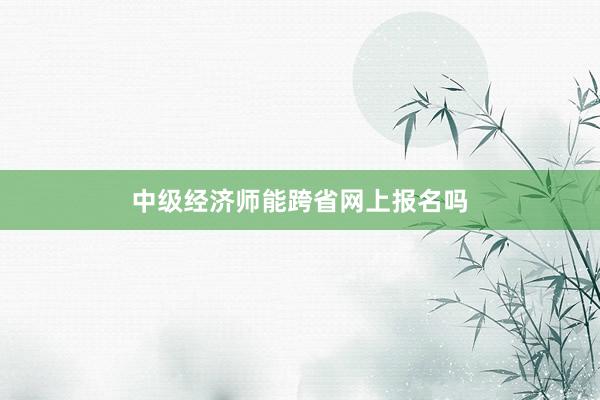 中级经济师能跨省网上报名吗