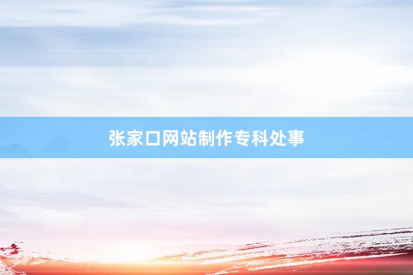张家口网站制作专科处事