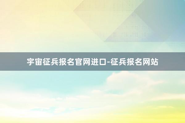 宇宙征兵报名官网进口-征兵报名网站