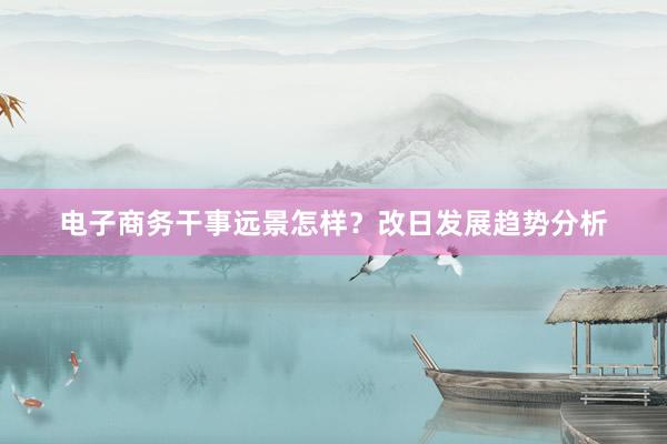 电子商务干事远景怎样？改日发展趋势分析