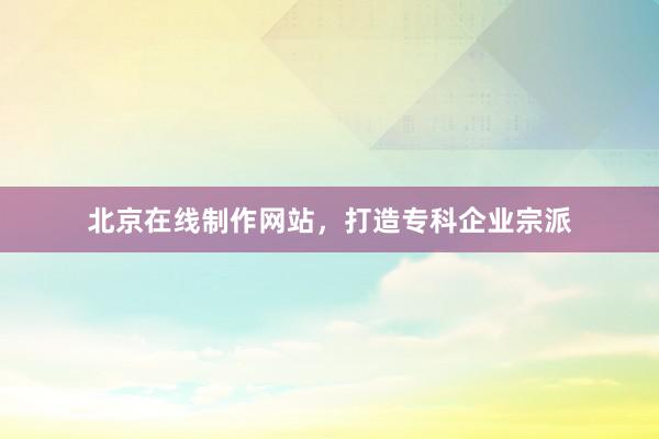 北京在线制作网站，打造专科企业宗派