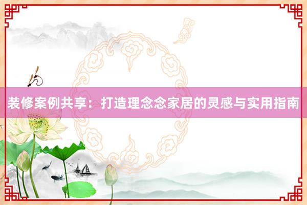 装修案例共享：打造理念念家居的灵感与实用指南