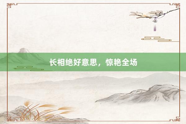 长相绝好意思，惊艳全场