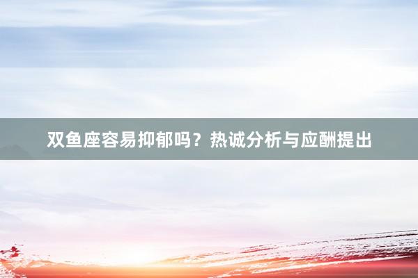 双鱼座容易抑郁吗？热诚分析与应酬提出