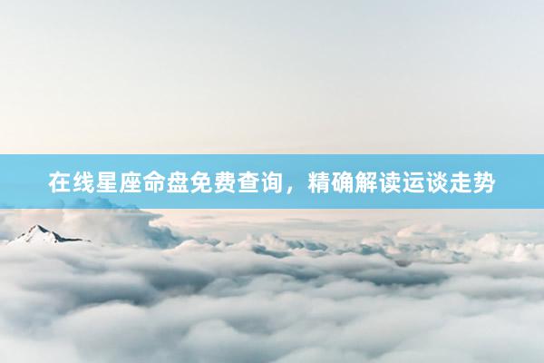 在线星座命盘免费查询，精确解读运谈走势