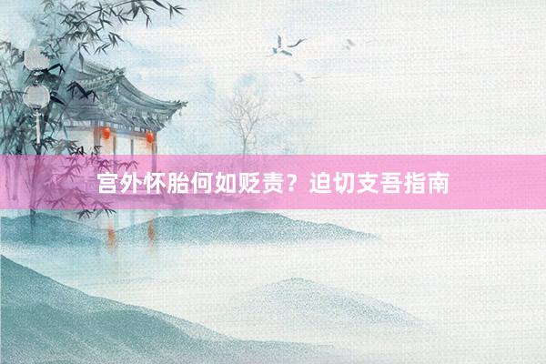 宫外怀胎何如贬责？迫切支吾指南