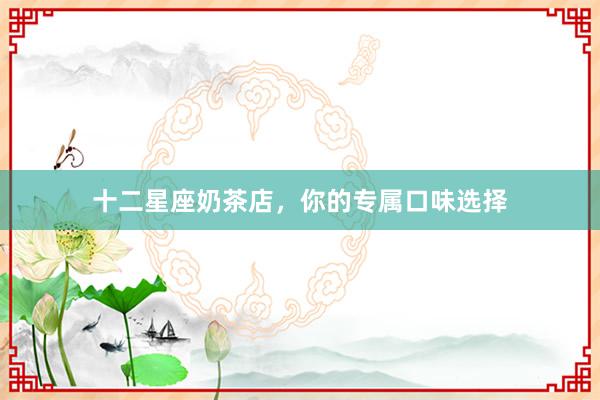 十二星座奶茶店，你的专属口味选择