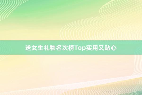 送女生礼物名次榜Top实用又贴心