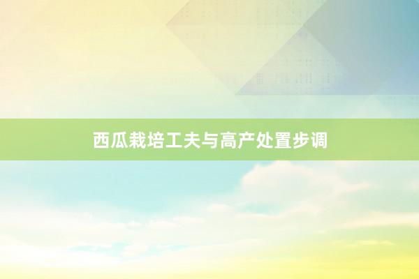 西瓜栽培工夫与高产处置步调