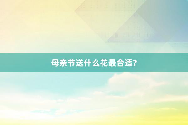 母亲节送什么花最合适？