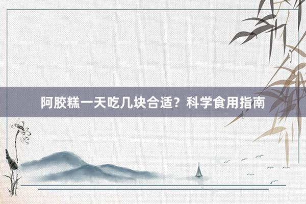 阿胶糕一天吃几块合适？科学食用指南