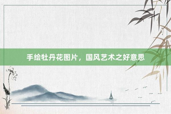 手绘牡丹花图片，国风艺术之好意思